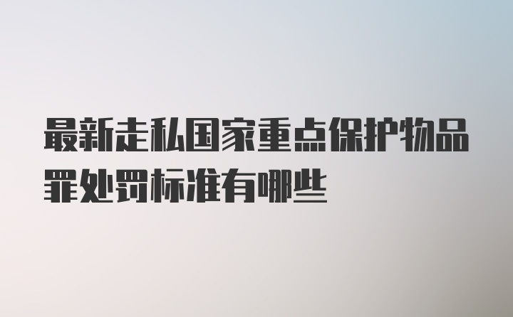 最新走私国家重点保护物品罪处罚标准有哪些