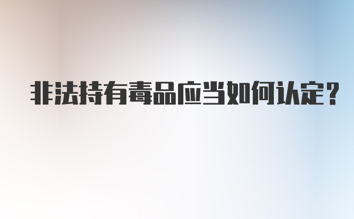 非法持有毒品应当如何认定？