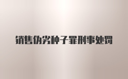 销售伪劣种子罪刑事处罚