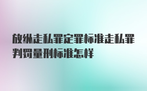 放纵走私罪定罪标准走私罪判罚量刑标准怎样