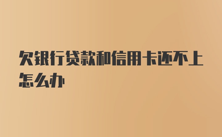 欠银行贷款和信用卡还不上怎么办