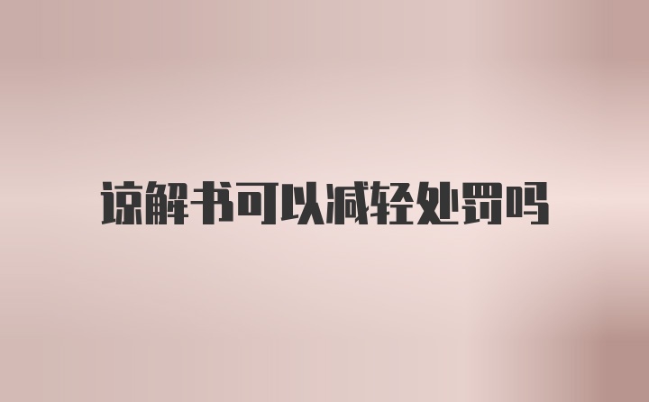 谅解书可以减轻处罚吗