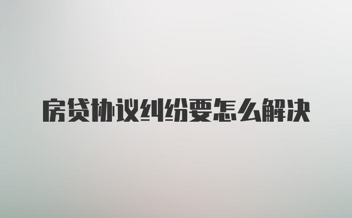 房贷协议纠纷要怎么解决