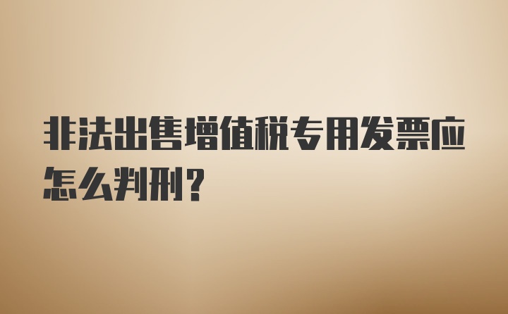 非法出售增值税专用发票应怎么判刑？