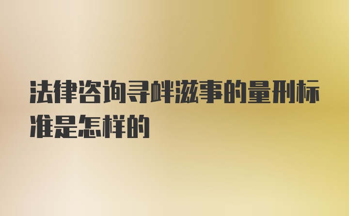 法律咨询寻衅滋事的量刑标准是怎样的