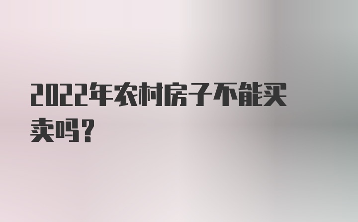 2022年农村房子不能买卖吗？