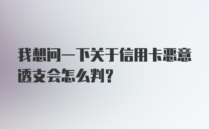 我想问一下关于信用卡恶意透支会怎么判？