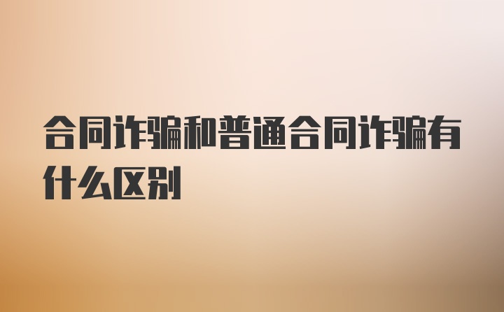 合同诈骗和普通合同诈骗有什么区别