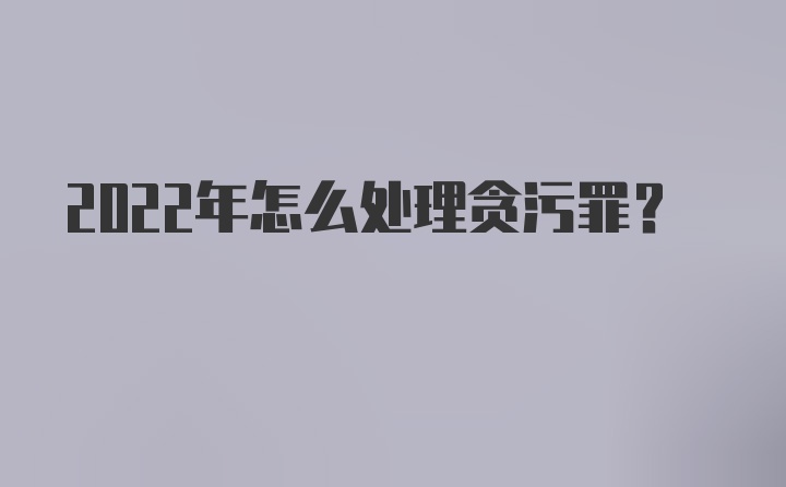 2022年怎么处理贪污罪？