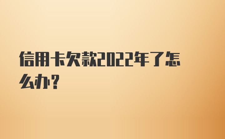 信用卡欠款2022年了怎么办?