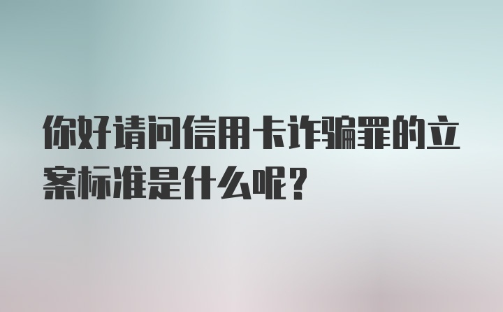 你好请问信用卡诈骗罪的立案标准是什么呢？