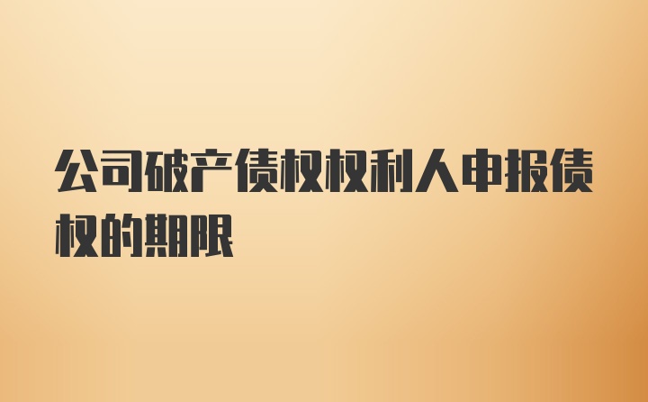 公司破产债权权利人申报债权的期限