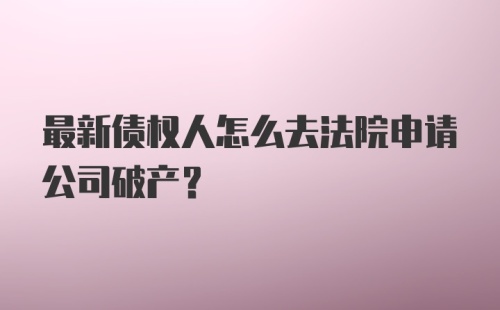 最新债权人怎么去法院申请公司破产?