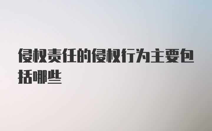 侵权责任的侵权行为主要包括哪些