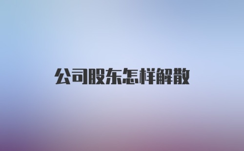 公司股东怎样解散