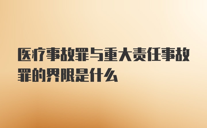 医疗事故罪与重大责任事故罪的界限是什么