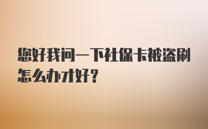 您好我问一下社保卡被盗刷怎么办才好？