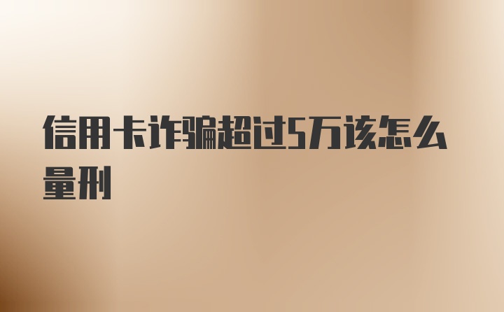 信用卡诈骗超过5万该怎么量刑