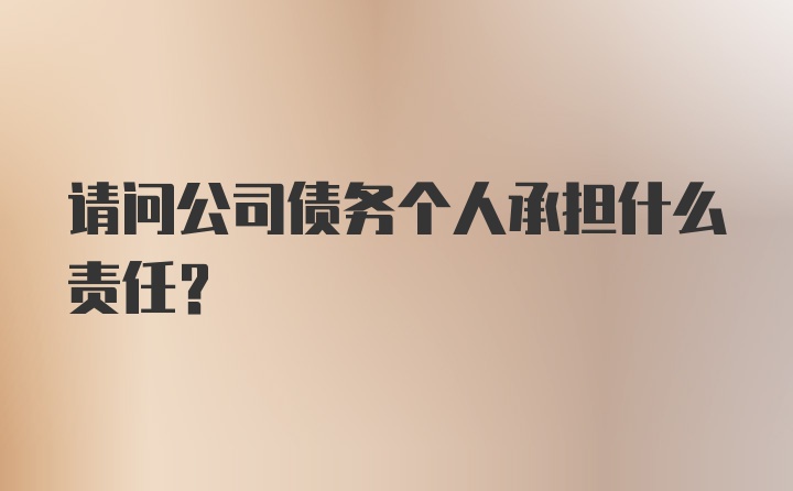 请问公司债务个人承担什么责任?