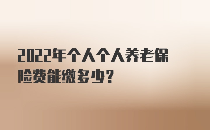 2022年个人个人养老保险费能缴多少？