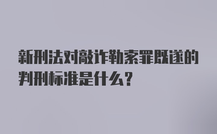 新刑法对敲诈勒索罪既遂的判刑标准是什么？