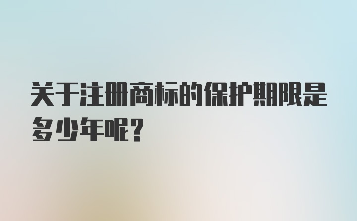 关于注册商标的保护期限是多少年呢？