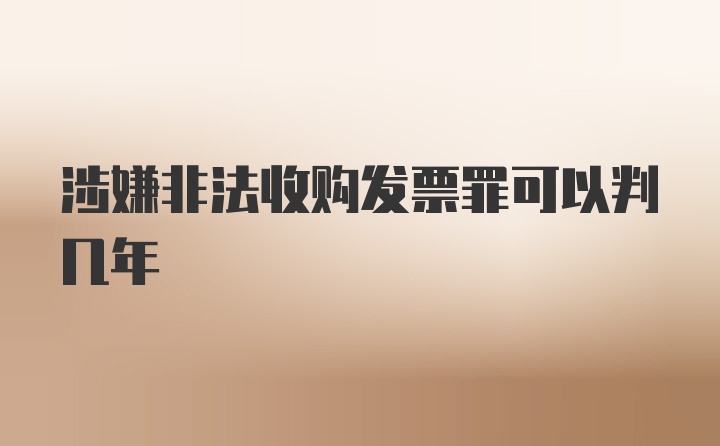 涉嫌非法收购发票罪可以判几年