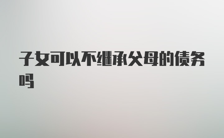 子女可以不继承父母的债务吗