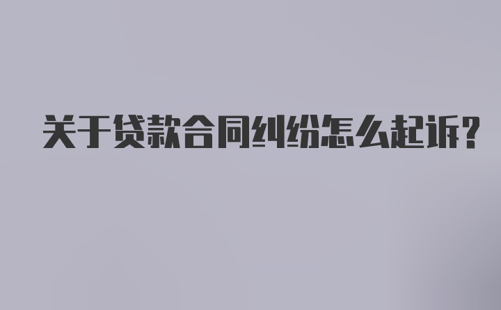 关于贷款合同纠纷怎么起诉？