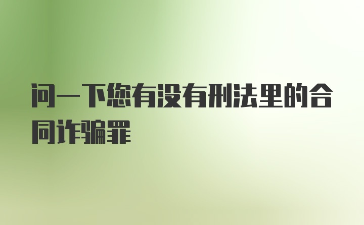 问一下您有没有刑法里的合同诈骗罪