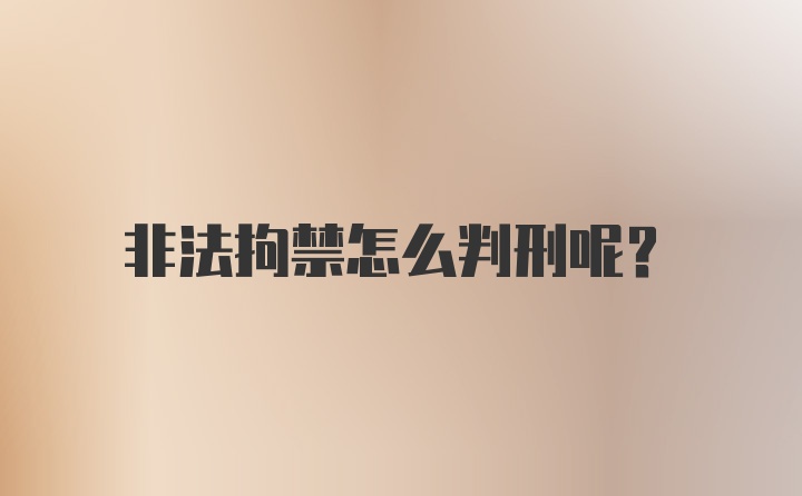 非法拘禁怎么判刑呢？