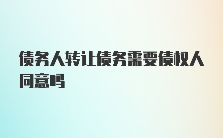 债务人转让债务需要债权人同意吗