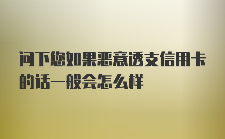 问下您如果恶意透支信用卡的话一般会怎么样