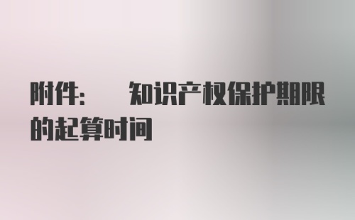 附件: 知识产权保护期限的起算时间