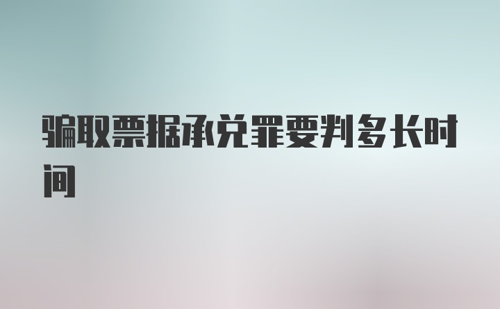 骗取票据承兑罪要判多长时间