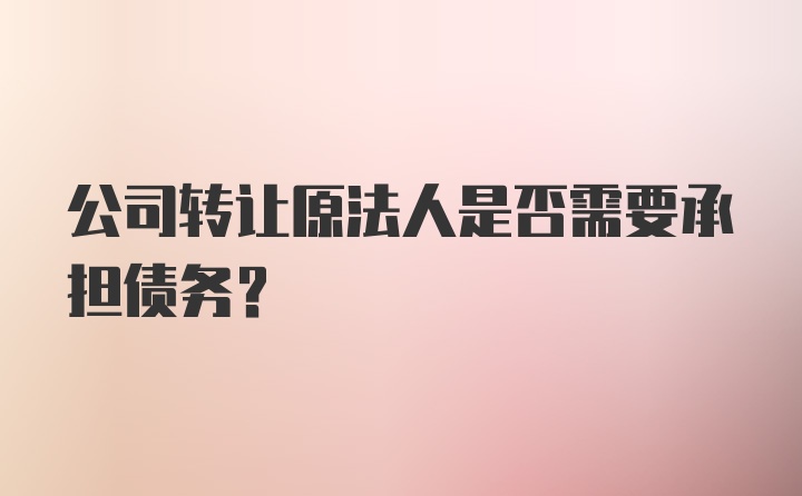 公司转让原法人是否需要承担债务？