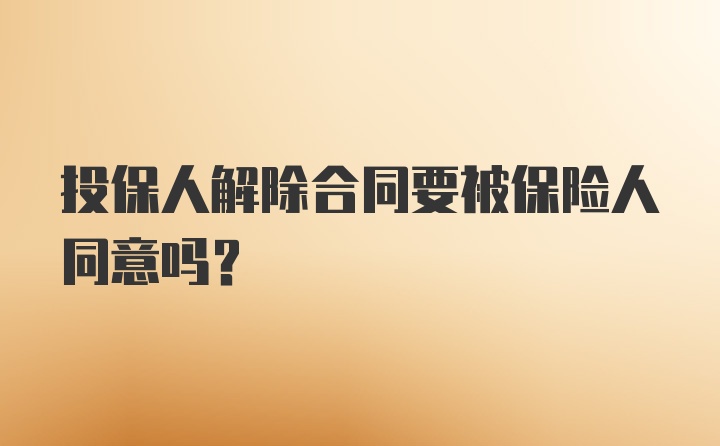 投保人解除合同要被保险人同意吗？