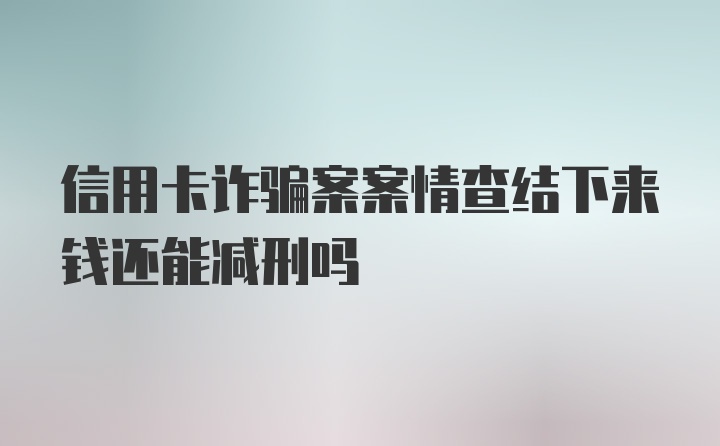 信用卡诈骗案案情查结下来钱还能减刑吗