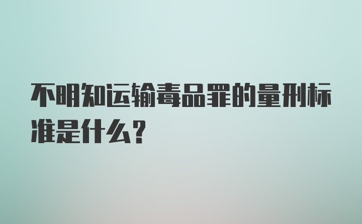 不明知运输毒品罪的量刑标准是什么？