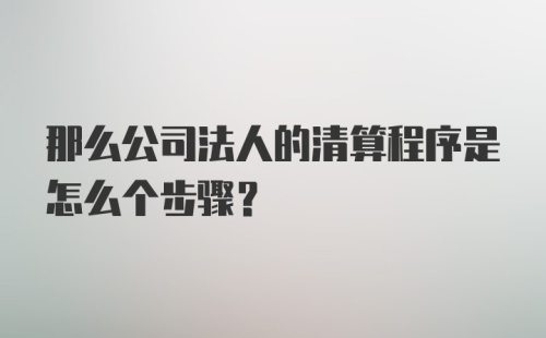 那么公司法人的清算程序是怎么个步骤？