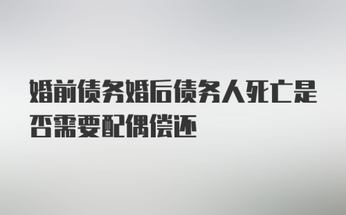 婚前债务婚后债务人死亡是否需要配偶偿还