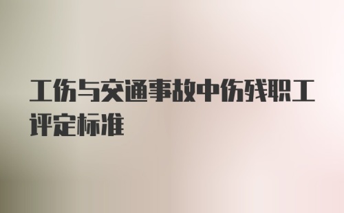 工伤与交通事故中伤残职工评定标准