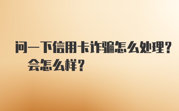 问一下信用卡诈骗怎么处理? 会怎么样？