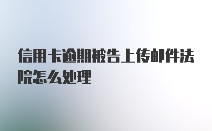 信用卡逾期被告上传邮件法院怎么处理