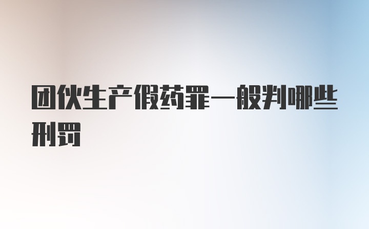 团伙生产假药罪一般判哪些刑罚