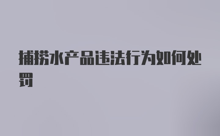 捕捞水产品违法行为如何处罚