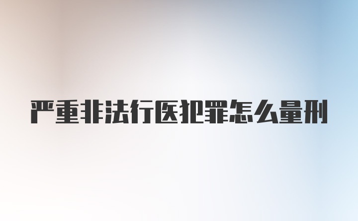 严重非法行医犯罪怎么量刑