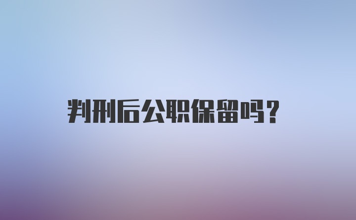 判刑后公职保留吗？