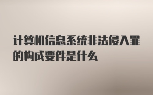 计算机信息系统非法侵入罪的构成要件是什么