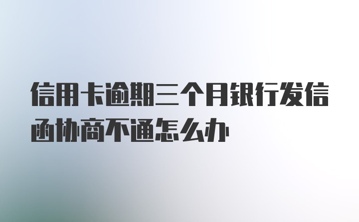 信用卡逾期三个月银行发信函协商不通怎么办